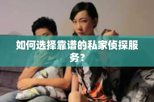如何选择靠谱的私家侦探服务？