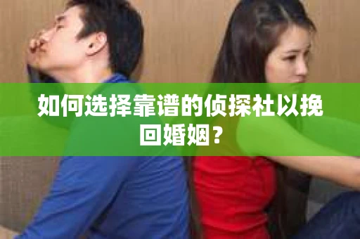 如何选择靠谱的侦探社以挽回婚姻？