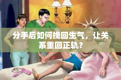 分手后如何挽回生气，让关系重回正轨？