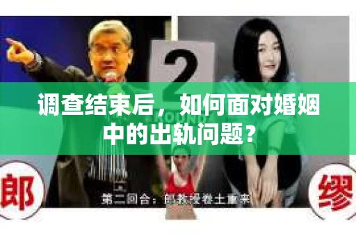 调查结束后,如何面对婚姻中的出轨问题? 调查结束后,如何面对婚姻中的出轨问题?