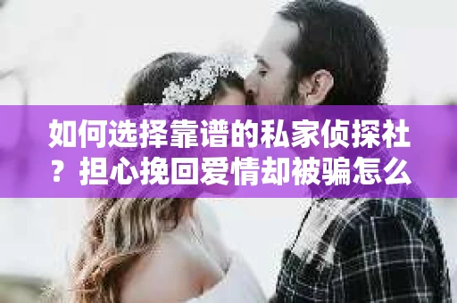 如何选择靠谱的私家侦探社?担心挽回爱情却被骗怎么办? 如何选择靠谱的私家侦探社?担心挽回爱情却被骗怎么办?
