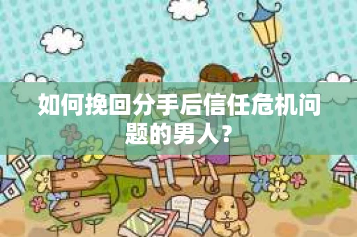 如何挽回分手后信任危机问题的男人？
