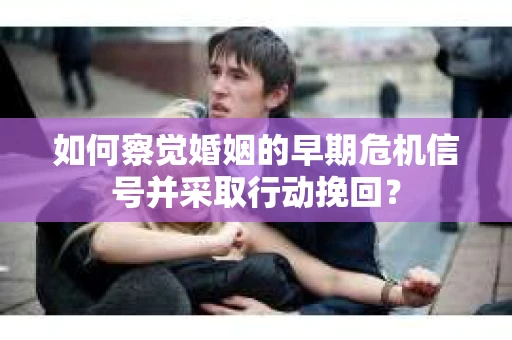 如何察觉婚姻的早期危机信号并采取行动挽回？