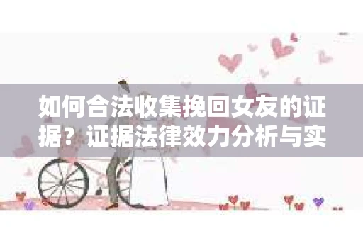 如何合法收集挽回女友的证据？证据法律效力分析与实践指南