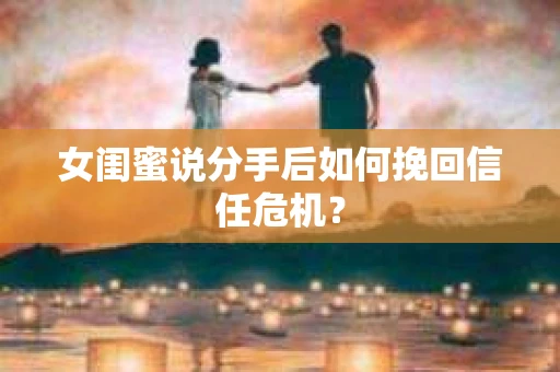 女闺蜜说分手后如何挽回信任危机？