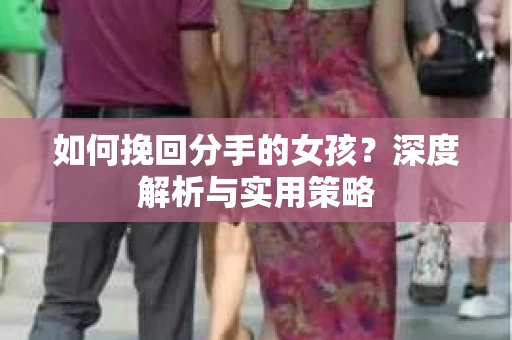 如何挽回分手的女孩?深度解析与实用策略 如何挽回分手的女孩?深度解析与实用策略