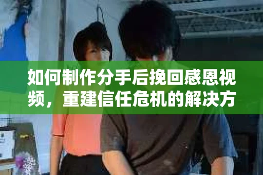 如何制作分手后挽回感恩视频，重建信任危机的解决方案
