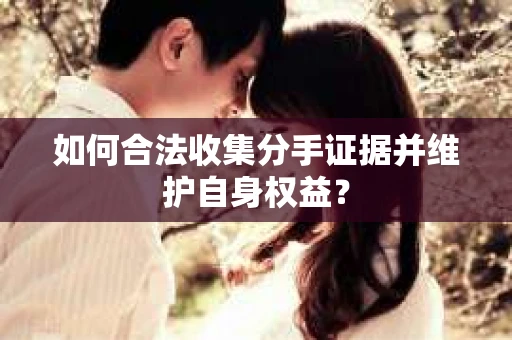 如何合法收集分手证据并维护自身权益？