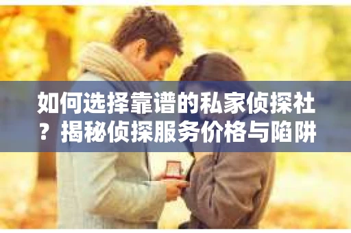 如何选择靠谱的私家侦探社？揭秘侦探服务价格与陷阱