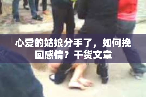 心爱的姑娘分手了，如何挽回感情？干货文章