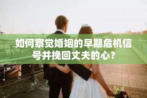 如何察觉婚姻的早期危机信号并挽回丈夫的心？