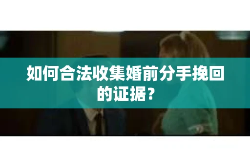 如何合法收集婚前分手挽回的证据？