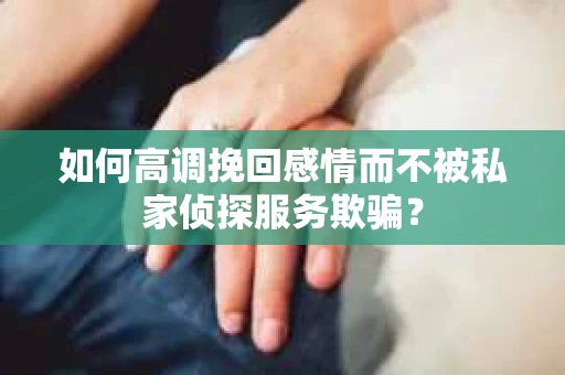 如何高调挽回感情而不被私家侦探服务欺骗？