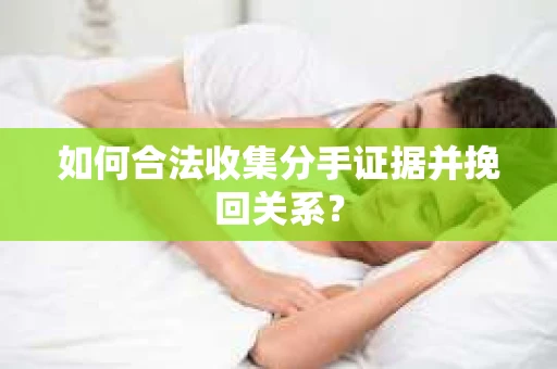 如何合法收集分手证据并挽回关系？