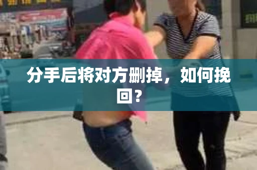 分手后将对方删掉，如何挽回？