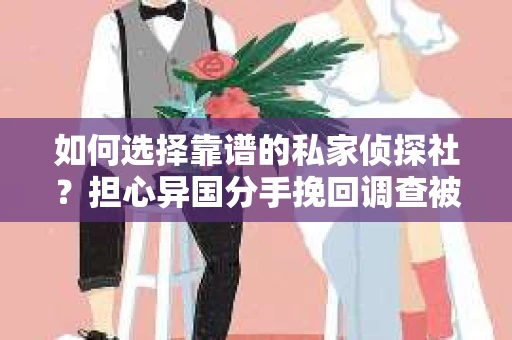 如何选择靠谱的私家侦探社？担心异国分手挽回调查被欺骗怎么办？