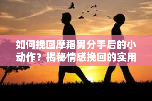 如何挽回摩羯男分手后的小动作？揭秘情感挽回的实用策略