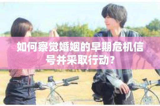 如何察觉婚姻的早期危机信号并采取行动？