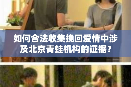 如何合法收集挽回爱情中涉及北京青蛙机构的证据？