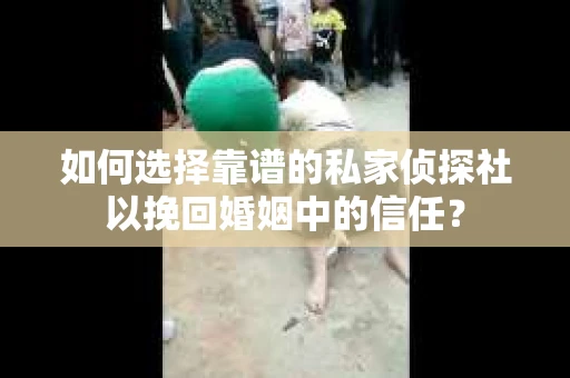 如何选择靠谱的私家侦探社以挽回婚姻中的信任？