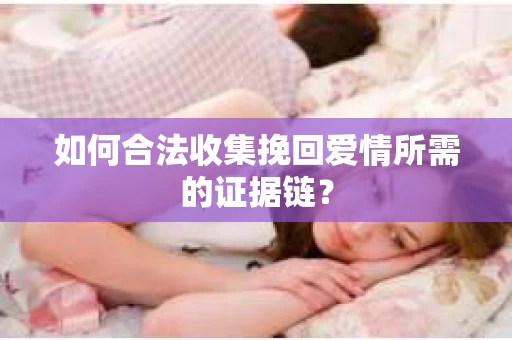 如何合法收集挽回爱情所需的证据链？