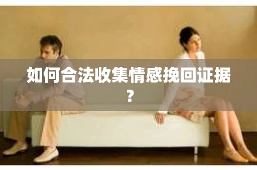如何合法收集情感挽回证据？