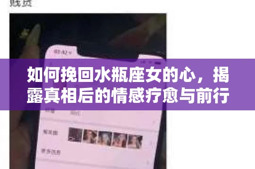 如何挽回水瓶座女的心，揭露真相后的情感疗愈与前行计划