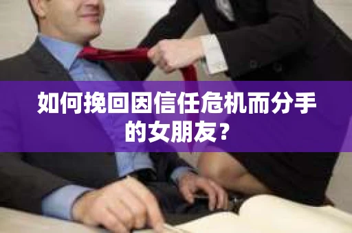 如何挽回因信任危机而分手的女朋友？