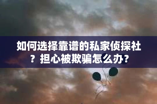 如何选择靠谱的私家侦探社？担心被欺骗怎么办？