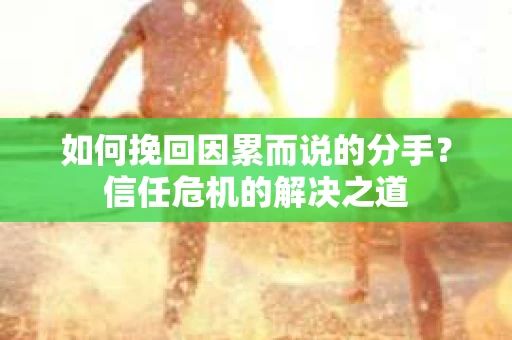 如何挽回因累而说的分手？信任危机的解决之道