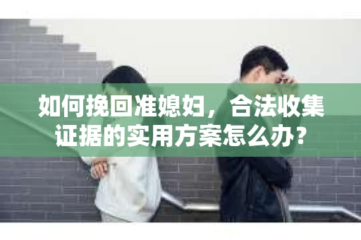 如何挽回准媳妇，合法收集证据的实用方案怎么办？