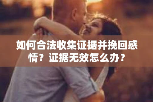 如何合法收集证据并挽回感情？证据无效怎么办？