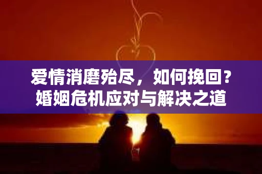 爱情消磨殆尽，如何挽回？婚姻危机应对与解决之道