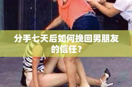 分手七天后如何挽回男朋友的信任? 分手七天后如何挽回男朋友的信任?