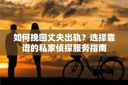 如何挽回丈夫出轨？选择靠谱的私家侦探服务指南