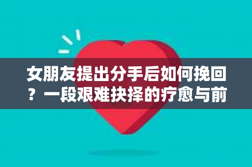 女朋友提出分手后如何挽回？一段艰难抉择的疗愈与前行之路