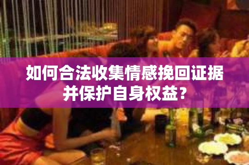 如何合法收集情感挽回证据并保护自身权益？