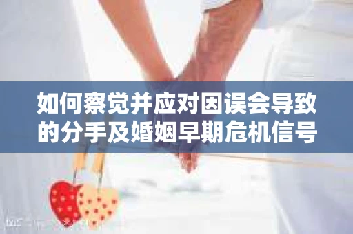 如何察觉并应对因误会导致的分手及婚姻早期危机信号? 如何察觉并应对因误会导致的分手及婚姻早期危机信号?