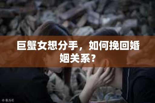 巨蟹女想分手，如何挽回婚姻关系？