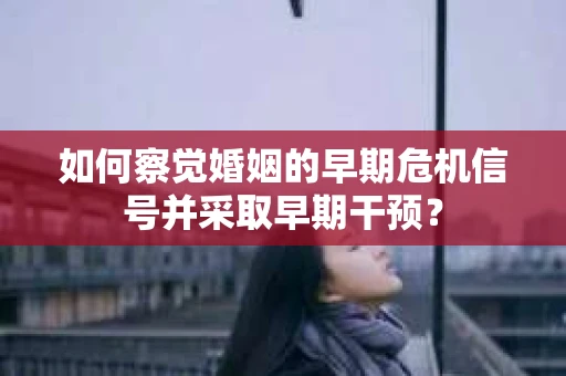 如何察觉婚姻的早期危机信号并采取早期干预？