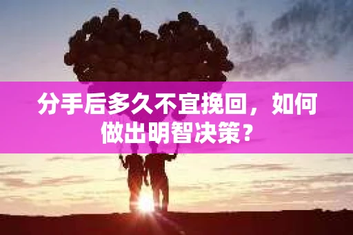 分手后多久不宜挽回，如何做出明智决策？