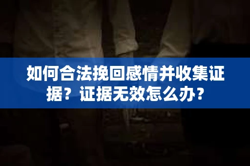 如何合法挽回感情并收集证据?证据无效怎么办? 如何合法挽回感情并收集证据?证据无效怎么办?