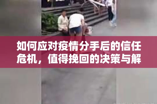 如何应对疫情分手后的信任危机，值得挽回的决策与解决方案