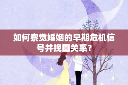 如何察觉婚姻的早期危机信号并挽回关系？