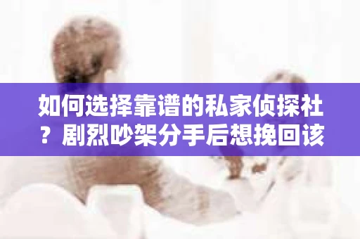如何选择靠谱的私家侦探社？剧烈吵架分手后想挽回该怎么做？