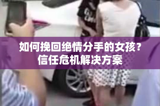 如何挽回绝情分手的女孩？信任危机解决方案