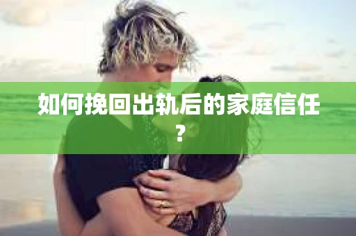 如何挽回出轨后的家庭信任？