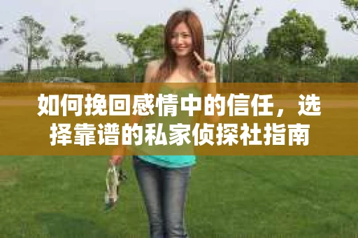 如何挽回感情中的信任，选择靠谱的私家侦探社指南