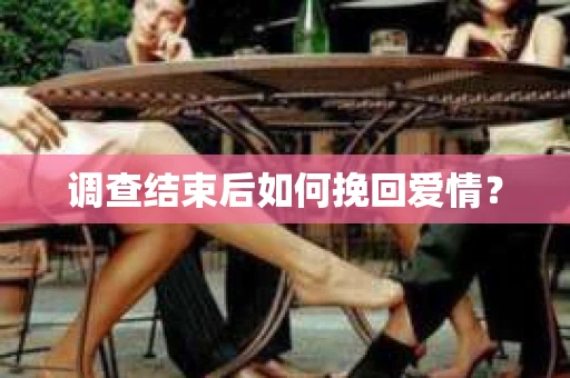 调查结束后如何挽回爱情? 调查结束后如何挽回爱情?