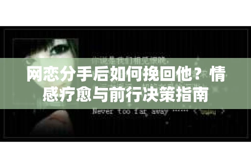 网恋分手后如何挽回他？情感疗愈与前行决策指南